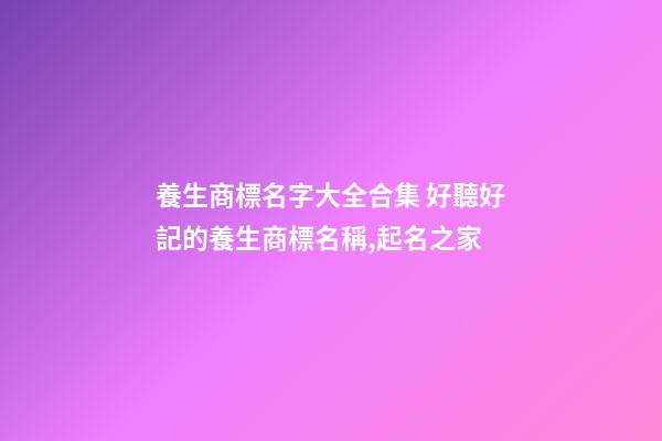 養生商標名字大全合集 好聽好記的養生商標名稱,起名之家-第1張-商標起名-玄機派